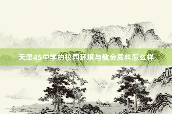 天津45中学的校园环境与教会质料怎么样