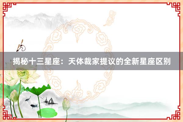 揭秘十三星座：天体裁家提议的全新星座区别