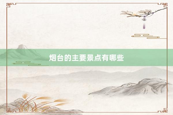 烟台的主要景点有哪些