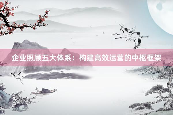 企业照顾五大体系：构建高效运营的中枢框架