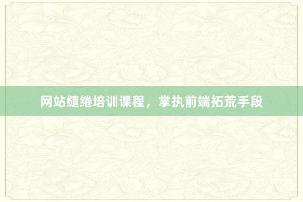 网站缱绻培训课程，掌执前端拓荒手段