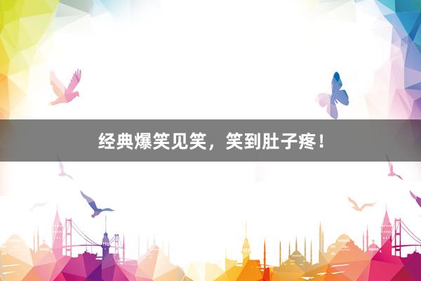 经典爆笑见笑，笑到肚子疼！